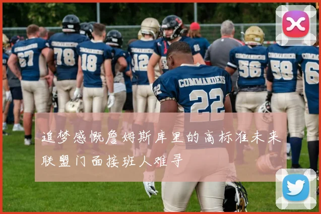 追梦感慨詹姆斯库里的高标准未来联盟门面接班人难寻