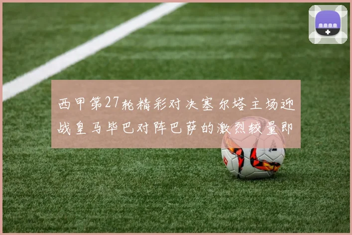 西甲第27轮精彩对决塞尔塔主场迎战皇马毕巴对阵巴萨的激烈较量即将上演