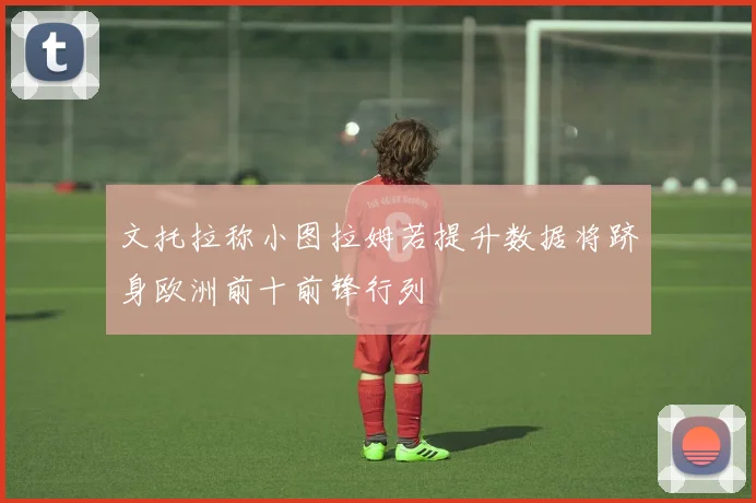 文托拉称小图拉姆若提升数据将跻身欧洲前十前锋行列