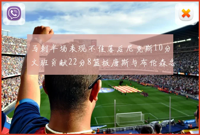 马刺半场表现不佳落后尼克斯10分文班贡献22分8篮板唐斯与布伦森各显神通