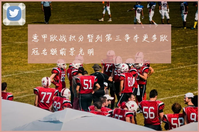 意甲欧战积分暂列第三争夺更多欧冠名额前景光明