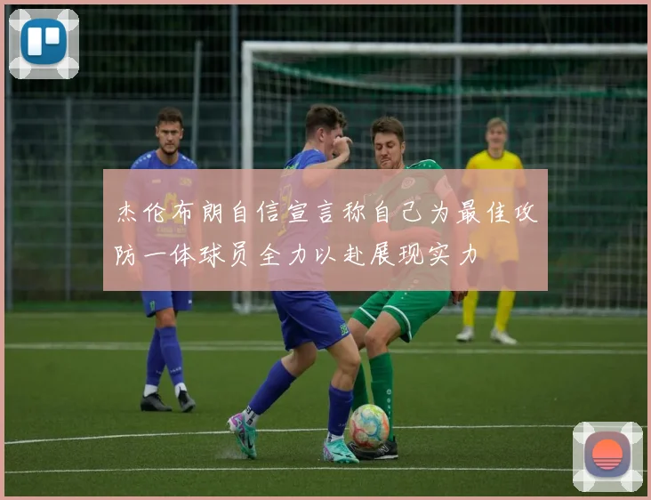 杰伦布朗自信宣言称自己为最佳攻防一体球员全力以赴展现实力