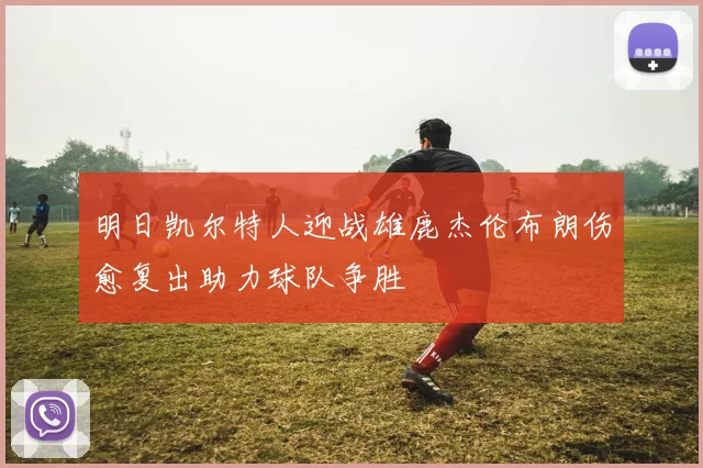 明日凯尔特人迎战雄鹿杰伦布朗伤愈复出助力球队争胜