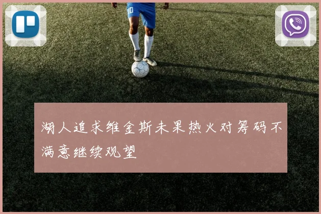 湖人追求维金斯未果热火对筹码不满意继续观望