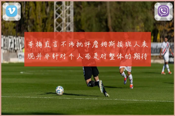 夸梅直言不讳批评詹姆斯接班人表现并非针对个人而是对整体的期待