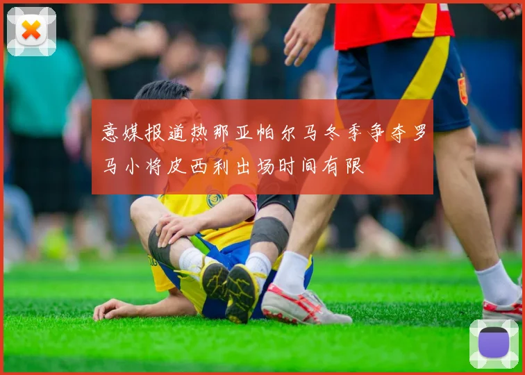 意媒报道热那亚帕尔马冬季争夺罗马小将皮西利出场时间有限