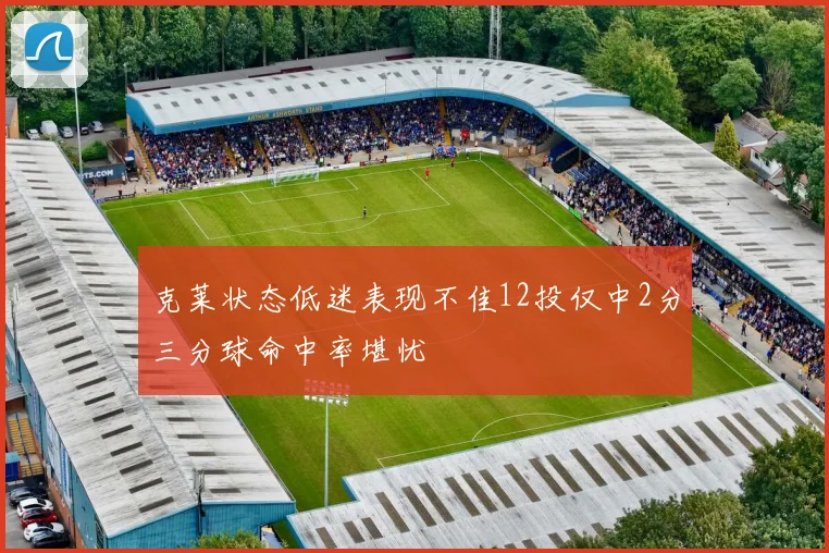 克莱状态低迷表现不佳12投仅中2分三分球命中率堪忧