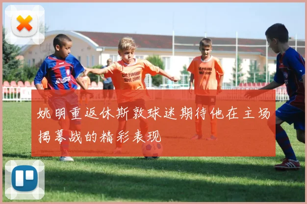 姚明重返休斯敦球迷期待他在主场揭幕战的精彩表现