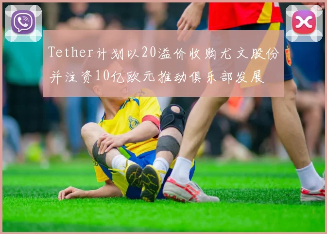 Tether计划以20溢价收购尤文股份并注资10亿欧元推动俱乐部发展