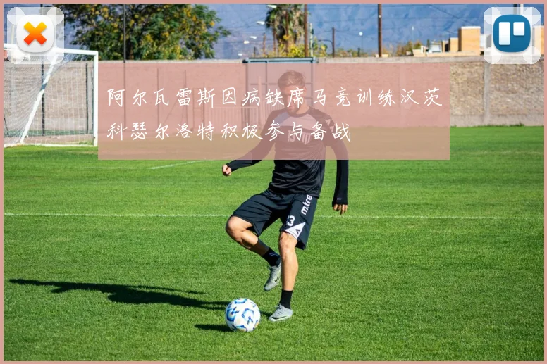 阿尔瓦雷斯因病缺席马竞训练汉茨科瑟尔洛特积极参与备战