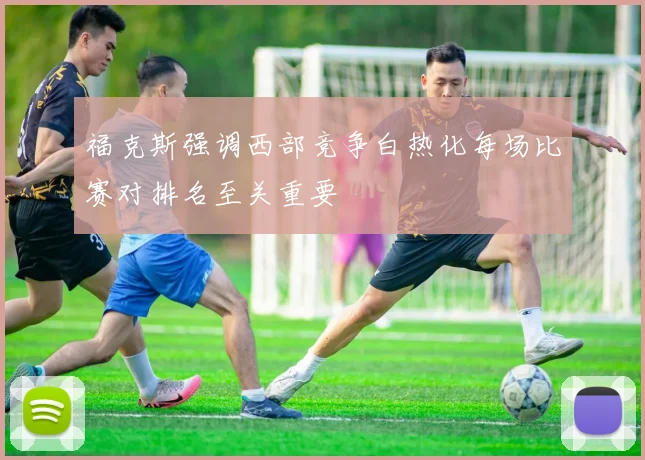 福克斯强调西部竞争白热化每场比赛对排名至关重要
