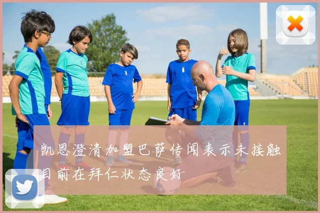 凯恩澄清加盟巴萨传闻表示未接触目前在拜仁状态良好