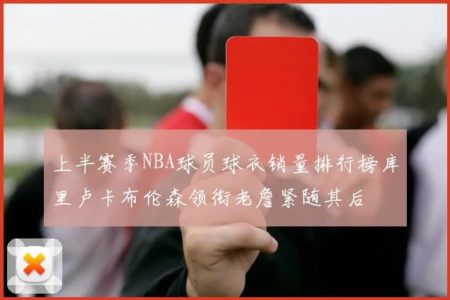 上半赛季NBA球员球衣销量排行榜库里卢卡布伦森领衔老詹紧随其后