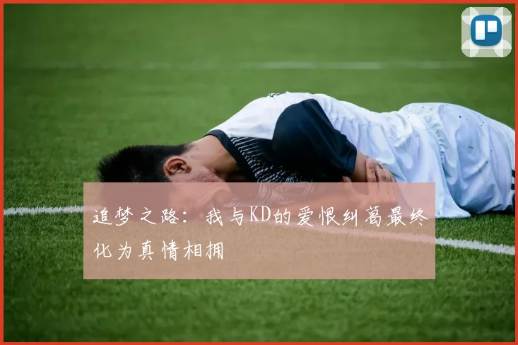 追梦之路：我与KD的爱恨纠葛最终化为真情相拥