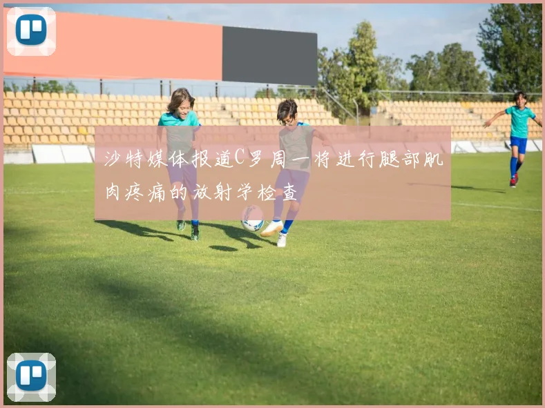 沙特媒体报道C罗周一将进行腿部肌肉疼痛的放射学检查