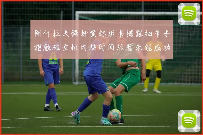 阿什拉夫强奸案起诉书揭露细节手指触碰女性内裤时间短暂未能成功挣脱