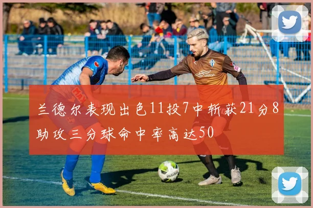 兰德尔表现出色11投7中斩获21分8助攻三分球命中率高达50