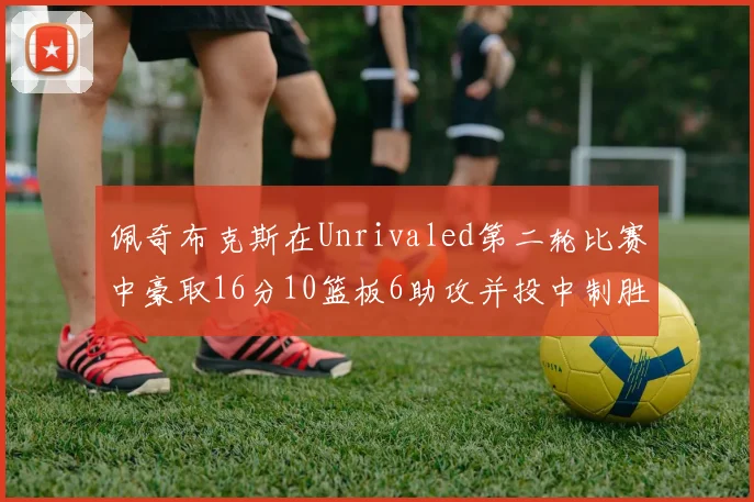 佩奇布克斯在Unrivaled第二轮比赛中豪取16分10篮板6助攻并投中制胜球