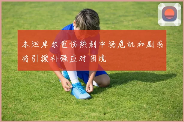 本坦库尔重伤热刺中场危机加剧或将引援补强应对困境