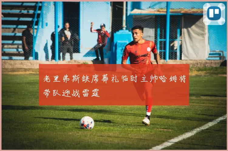 老里弗斯缺席葬礼临时主帅哈姆将带队迎战雷霆