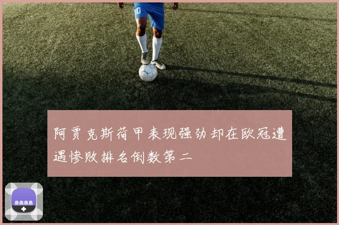 阿贾克斯荷甲表现强劲却在欧冠遭遇惨败排名倒数第二
