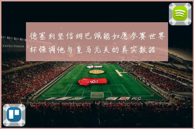 德塞利坚信姆巴佩能如愿参赛世界杯强调他与皇马无关的真实数据