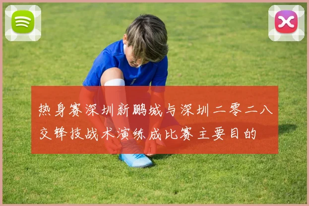 热身赛深圳新鹏城与深圳二零二八交锋技战术演练成比赛主要目的