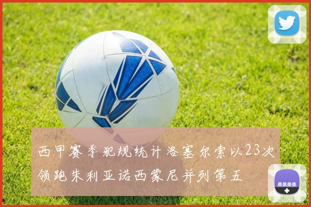 西甲赛季犯规统计洛塞尔索以23次领跑朱利亚诺西蒙尼并列第五