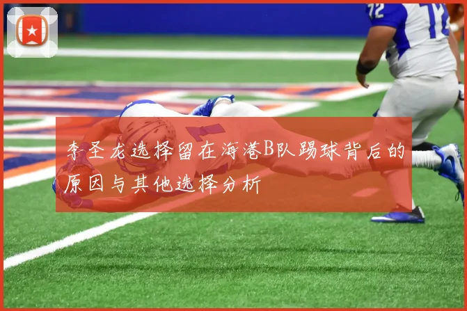李圣龙选择留在海港B队踢球背后的原因与其他选择分析