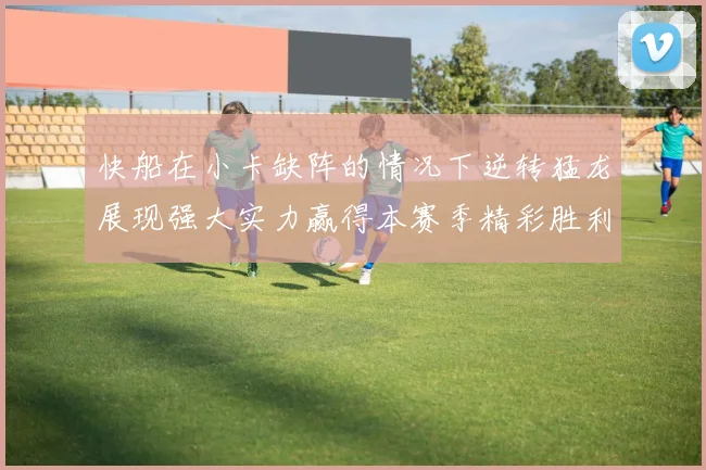 快船在小卡缺阵的情况下逆转猛龙展现强大实力赢得本赛季精彩胜利