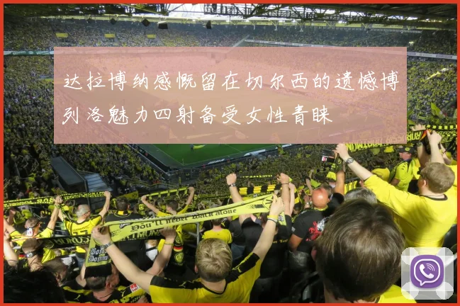 达拉博纳感慨留在切尔西的遗憾博列洛魅力四射备受女性青睐