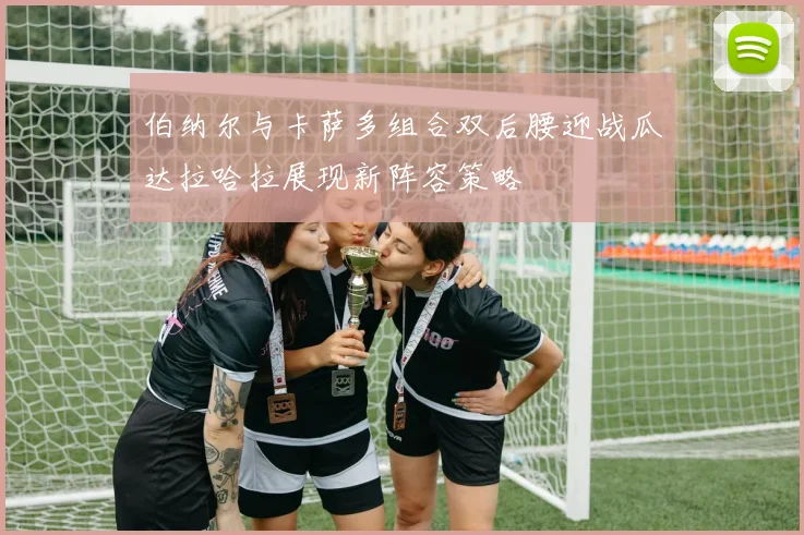 伯纳尔与卡萨多组合双后腰迎战瓜达拉哈拉展现新阵容策略