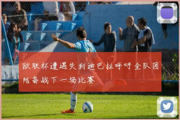 欧联杯遭遇失利迪巴拉呼吁全队团结备战下一场比赛