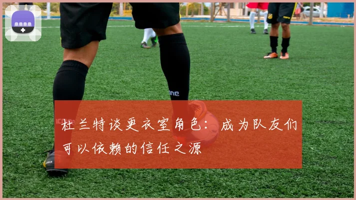 杜兰特谈更衣室角色：成为队友们可以依赖的信任之源