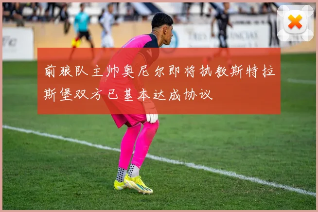 前狼队主帅奥尼尔即将执教斯特拉斯堡双方已基本达成协议