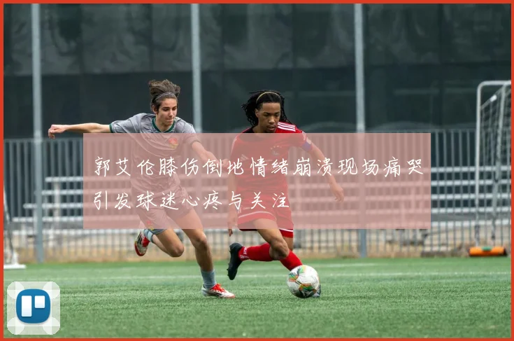 郭艾伦膝伤倒地情绪崩溃现场痛哭引发球迷心疼与关注