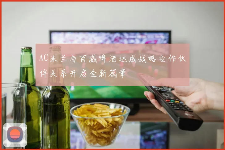 AC米兰与百威啤酒达成战略合作伙伴关系开启全新篇章