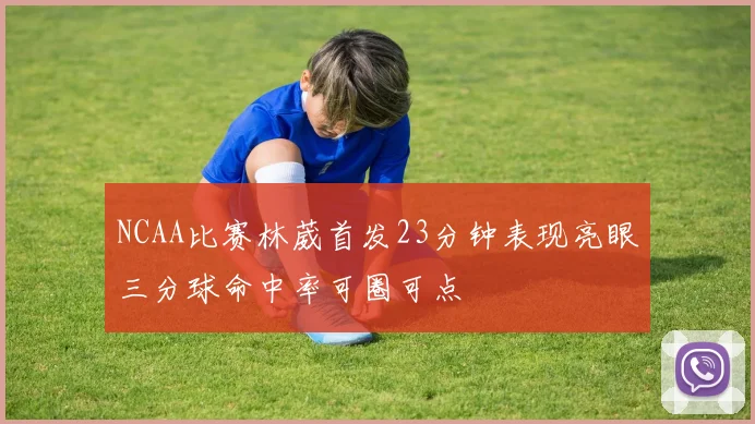 NCAA比赛林葳首发23分钟表现亮眼三分球命中率可圈可点