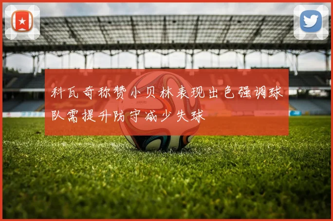 科瓦奇称赞小贝林表现出色强调球队需提升防守减少失球