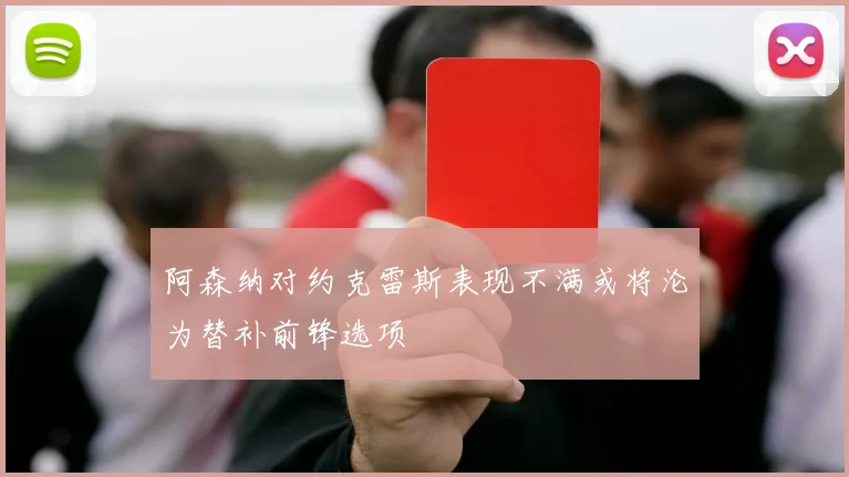 阿森纳对约克雷斯表现不满或将沦为替补前锋选项