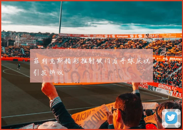 菲利克斯精彩推射破门后手球庆祝引发热议