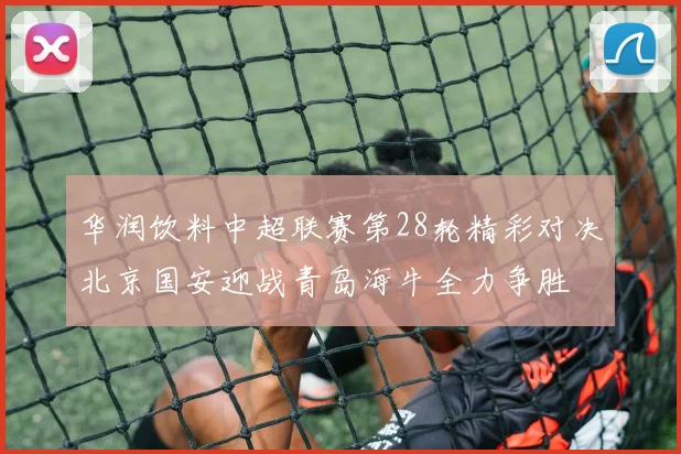 华润饮料中超联赛第28轮精彩对决北京国安迎战青岛海牛全力争胜